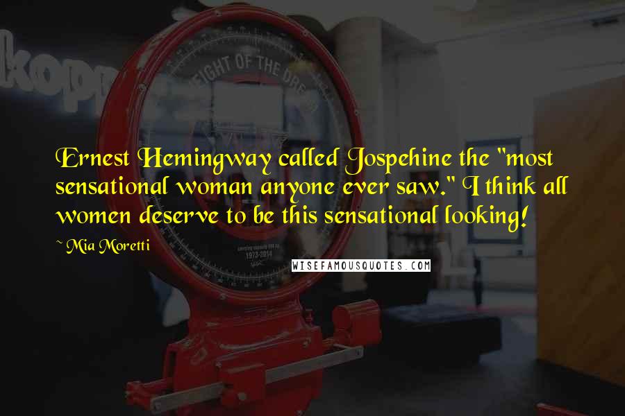 Mia Moretti Quotes: Ernest Hemingway called Jospehine the "most sensational woman anyone ever saw." I think all women deserve to be this sensational looking!