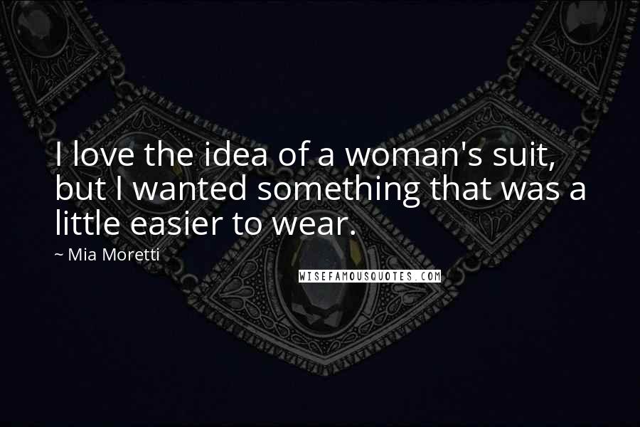 Mia Moretti Quotes: I love the idea of a woman's suit, but I wanted something that was a little easier to wear.