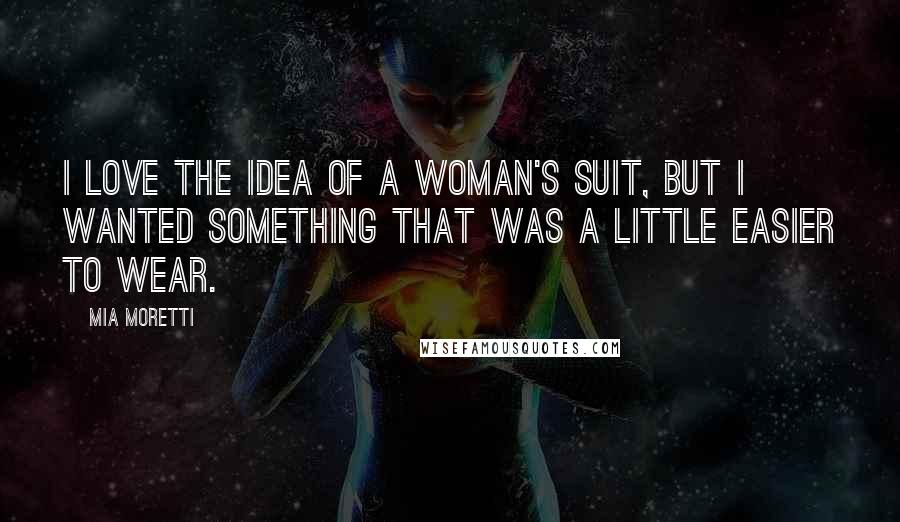 Mia Moretti Quotes: I love the idea of a woman's suit, but I wanted something that was a little easier to wear.