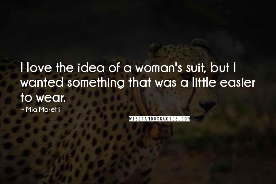 Mia Moretti Quotes: I love the idea of a woman's suit, but I wanted something that was a little easier to wear.