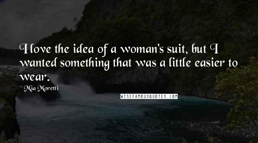 Mia Moretti Quotes: I love the idea of a woman's suit, but I wanted something that was a little easier to wear.