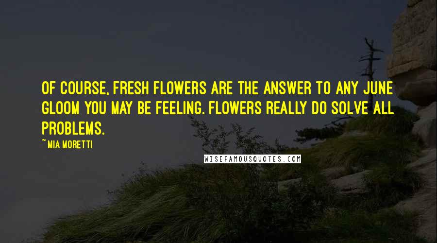 Mia Moretti Quotes: Of course, fresh flowers are the answer to any June gloom you may be feeling. Flowers really do solve all problems.