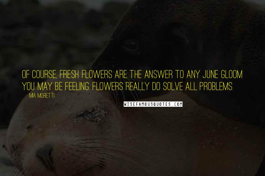 Mia Moretti Quotes: Of course, fresh flowers are the answer to any June gloom you may be feeling. Flowers really do solve all problems.