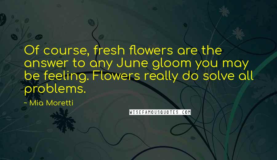 Mia Moretti Quotes: Of course, fresh flowers are the answer to any June gloom you may be feeling. Flowers really do solve all problems.