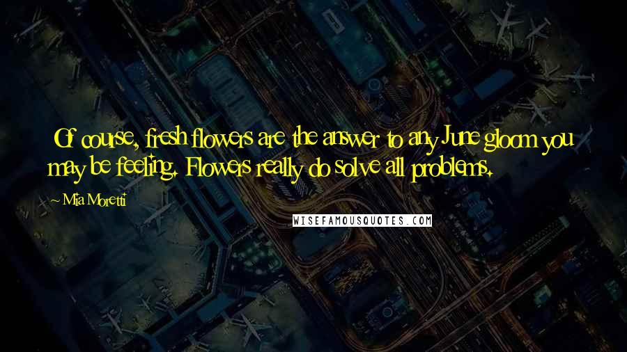 Mia Moretti Quotes: Of course, fresh flowers are the answer to any June gloom you may be feeling. Flowers really do solve all problems.