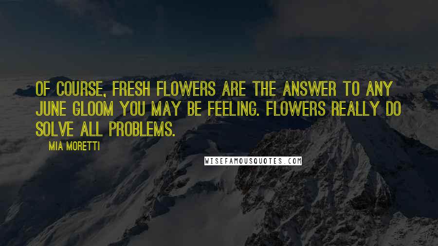 Mia Moretti Quotes: Of course, fresh flowers are the answer to any June gloom you may be feeling. Flowers really do solve all problems.