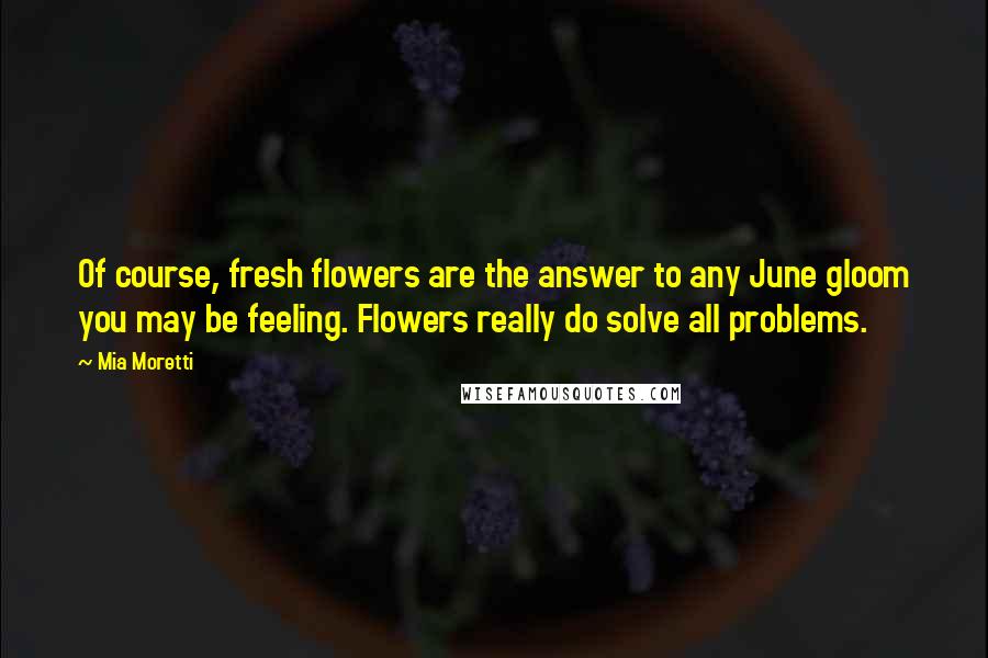 Mia Moretti Quotes: Of course, fresh flowers are the answer to any June gloom you may be feeling. Flowers really do solve all problems.