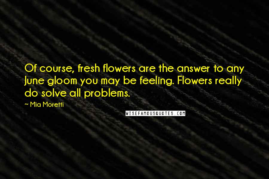 Mia Moretti Quotes: Of course, fresh flowers are the answer to any June gloom you may be feeling. Flowers really do solve all problems.