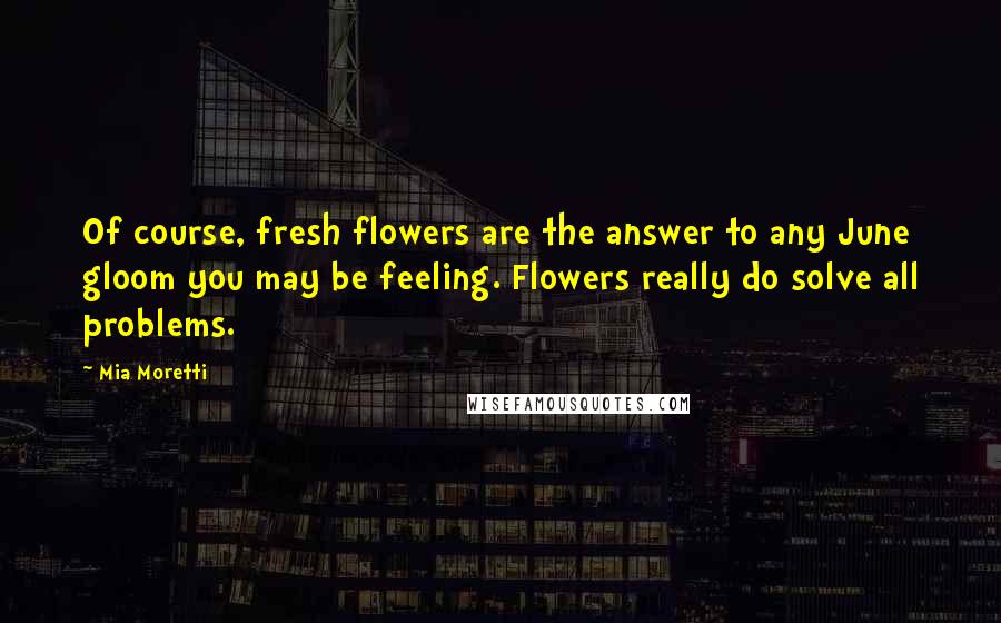 Mia Moretti Quotes: Of course, fresh flowers are the answer to any June gloom you may be feeling. Flowers really do solve all problems.