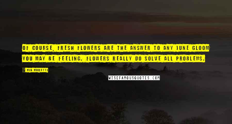 Mia Moretti Quotes: Of course, fresh flowers are the answer to any June gloom you may be feeling. Flowers really do solve all problems.