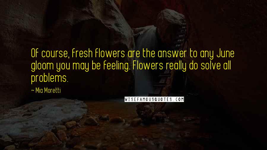 Mia Moretti Quotes: Of course, fresh flowers are the answer to any June gloom you may be feeling. Flowers really do solve all problems.