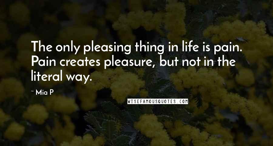 Mia P Quotes: The only pleasing thing in life is pain. Pain creates pleasure, but not in the literal way.