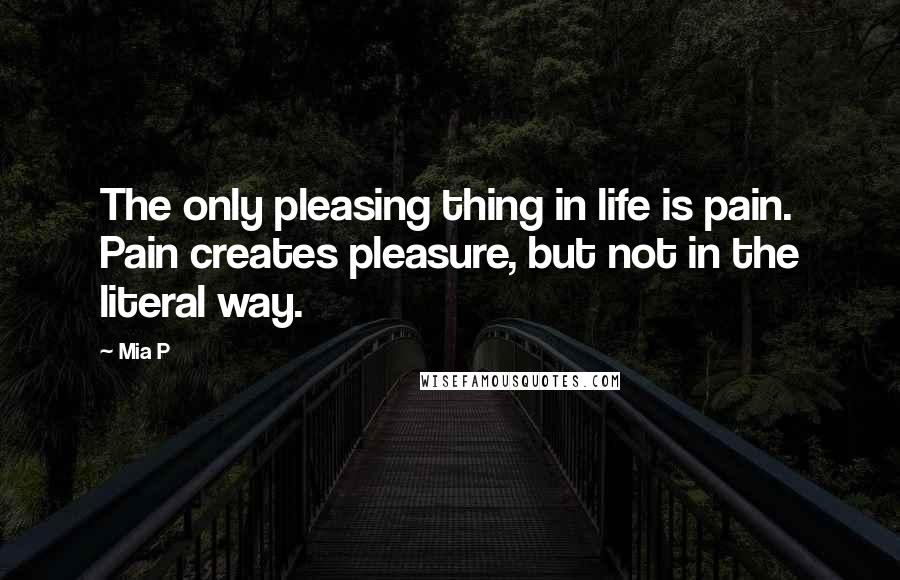 Mia P Quotes: The only pleasing thing in life is pain. Pain creates pleasure, but not in the literal way.