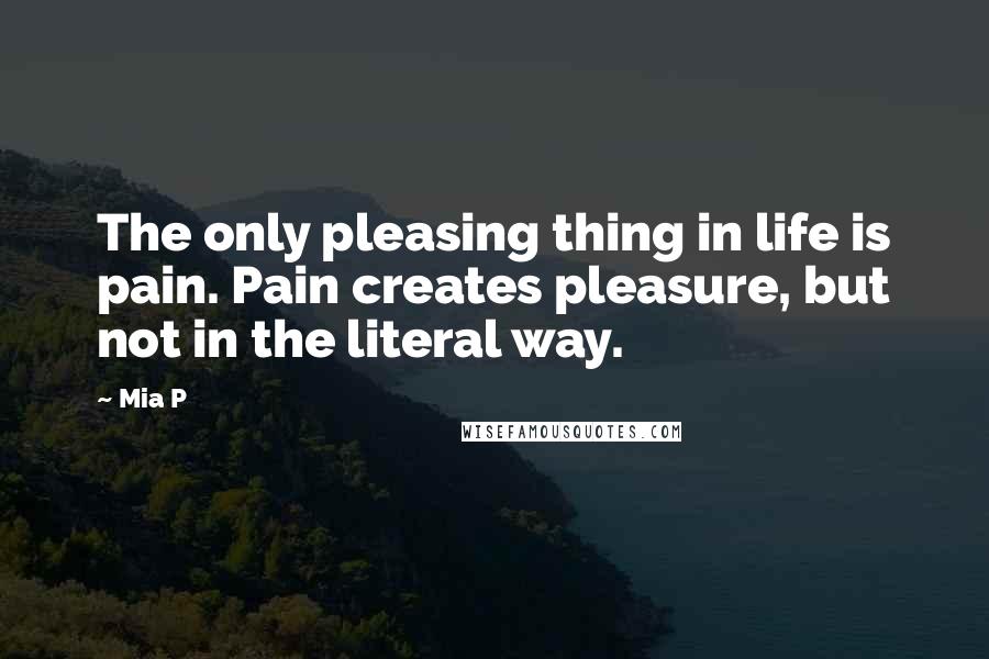 Mia P Quotes: The only pleasing thing in life is pain. Pain creates pleasure, but not in the literal way.