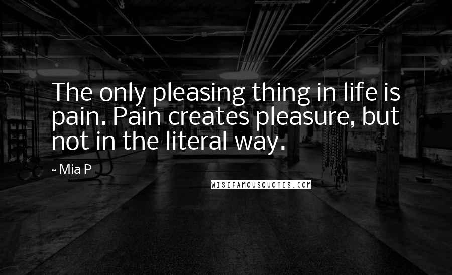 Mia P Quotes: The only pleasing thing in life is pain. Pain creates pleasure, but not in the literal way.