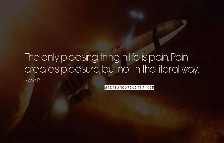 Mia P Quotes: The only pleasing thing in life is pain. Pain creates pleasure, but not in the literal way.