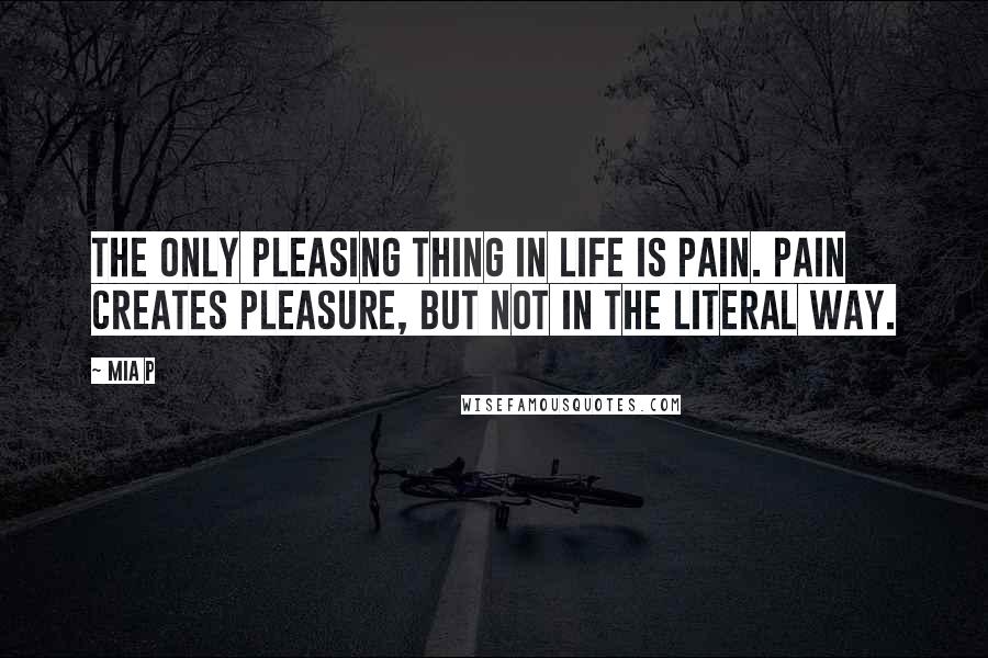 Mia P Quotes: The only pleasing thing in life is pain. Pain creates pleasure, but not in the literal way.