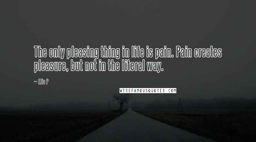 Mia P Quotes: The only pleasing thing in life is pain. Pain creates pleasure, but not in the literal way.