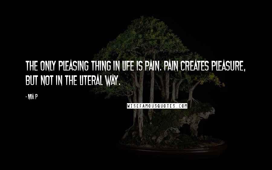 Mia P Quotes: The only pleasing thing in life is pain. Pain creates pleasure, but not in the literal way.