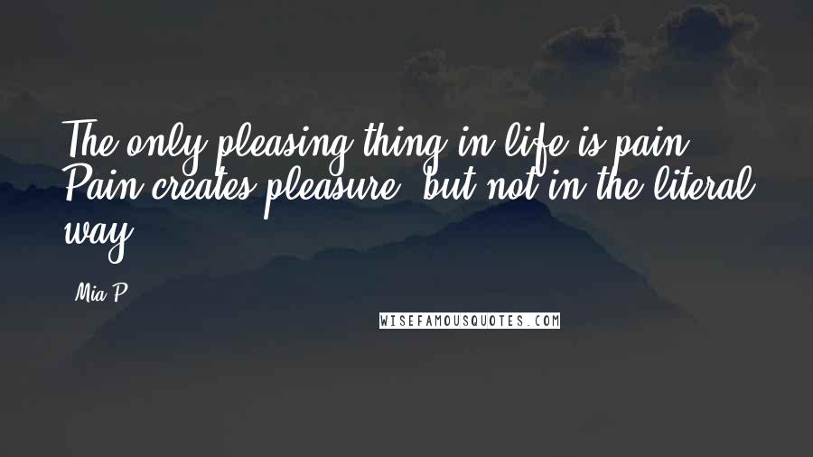 Mia P Quotes: The only pleasing thing in life is pain. Pain creates pleasure, but not in the literal way.