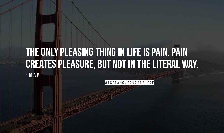 Mia P Quotes: The only pleasing thing in life is pain. Pain creates pleasure, but not in the literal way.