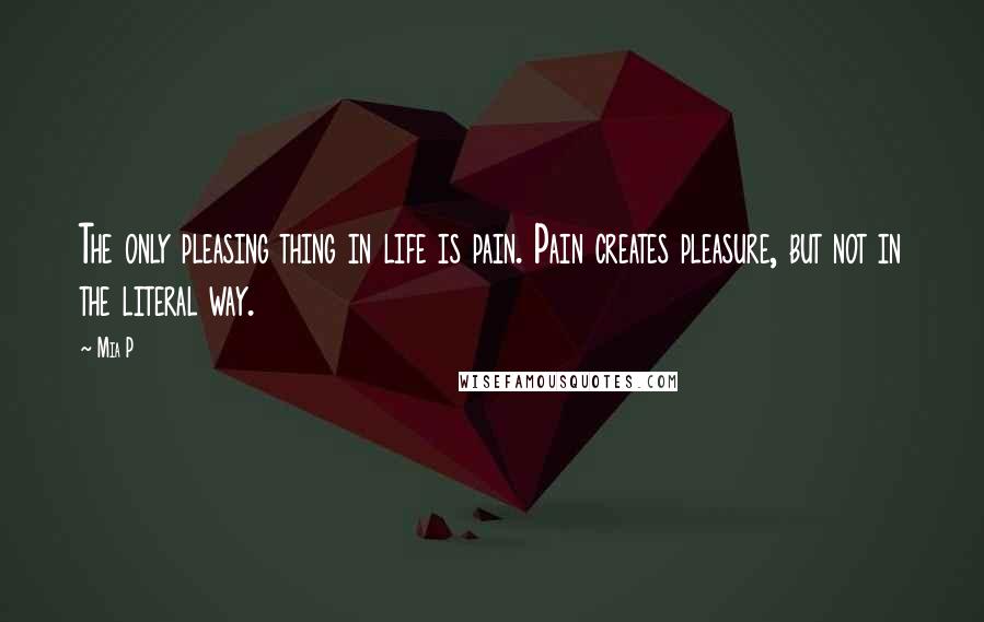 Mia P Quotes: The only pleasing thing in life is pain. Pain creates pleasure, but not in the literal way.