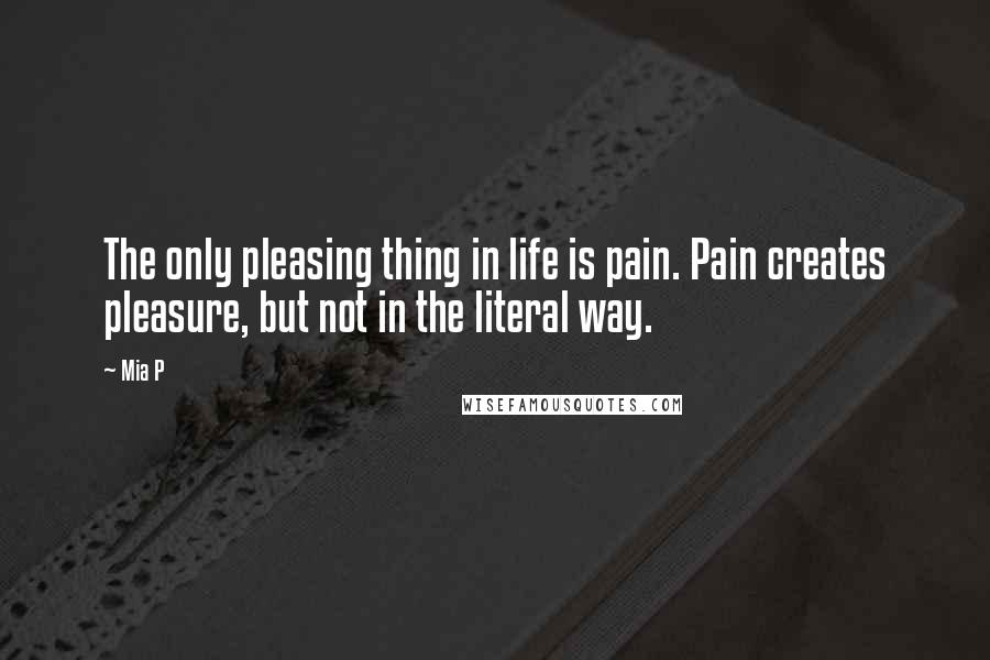 Mia P Quotes: The only pleasing thing in life is pain. Pain creates pleasure, but not in the literal way.