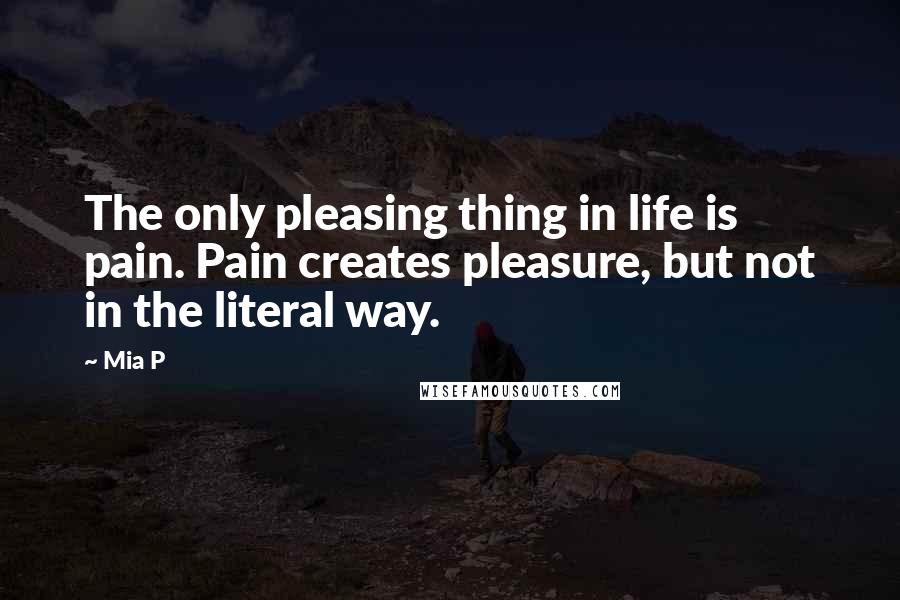 Mia P Quotes: The only pleasing thing in life is pain. Pain creates pleasure, but not in the literal way.