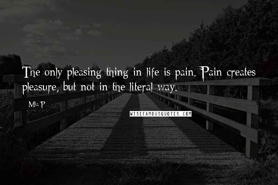 Mia P Quotes: The only pleasing thing in life is pain. Pain creates pleasure, but not in the literal way.