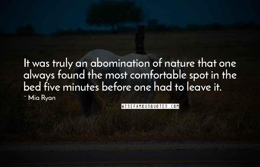 Mia Ryan Quotes: It was truly an abomination of nature that one always found the most comfortable spot in the bed five minutes before one had to leave it.