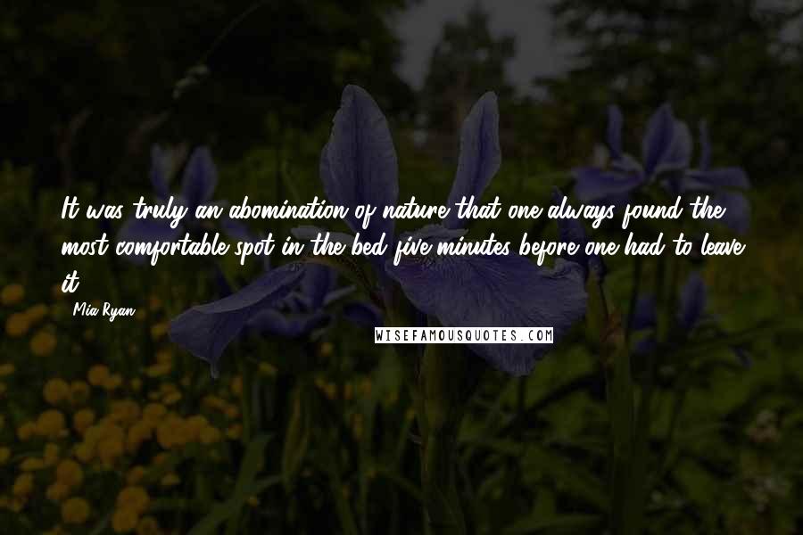 Mia Ryan Quotes: It was truly an abomination of nature that one always found the most comfortable spot in the bed five minutes before one had to leave it.