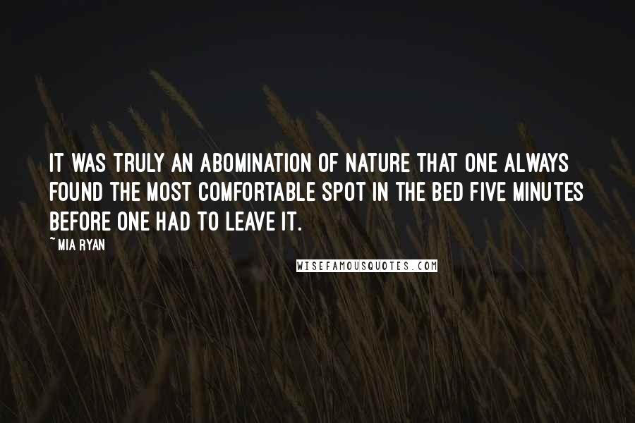Mia Ryan Quotes: It was truly an abomination of nature that one always found the most comfortable spot in the bed five minutes before one had to leave it.