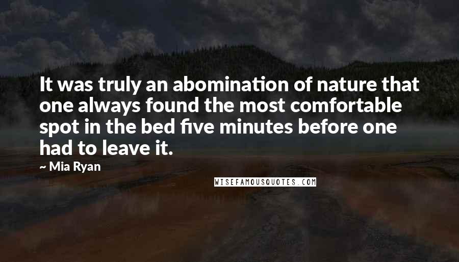 Mia Ryan Quotes: It was truly an abomination of nature that one always found the most comfortable spot in the bed five minutes before one had to leave it.