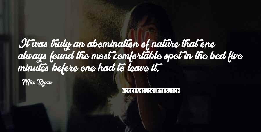 Mia Ryan Quotes: It was truly an abomination of nature that one always found the most comfortable spot in the bed five minutes before one had to leave it.