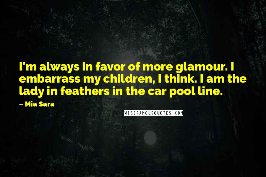 Mia Sara Quotes: I'm always in favor of more glamour. I embarrass my children, I think. I am the lady in feathers in the car pool line.
