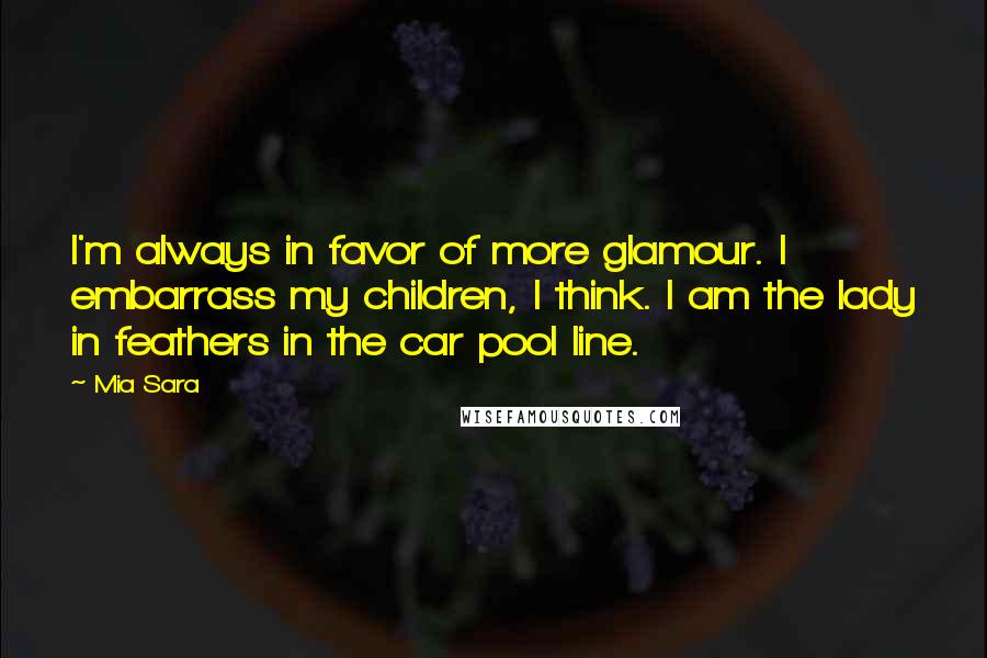 Mia Sara Quotes: I'm always in favor of more glamour. I embarrass my children, I think. I am the lady in feathers in the car pool line.