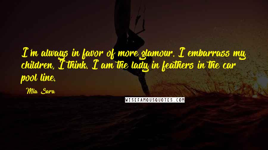 Mia Sara Quotes: I'm always in favor of more glamour. I embarrass my children, I think. I am the lady in feathers in the car pool line.