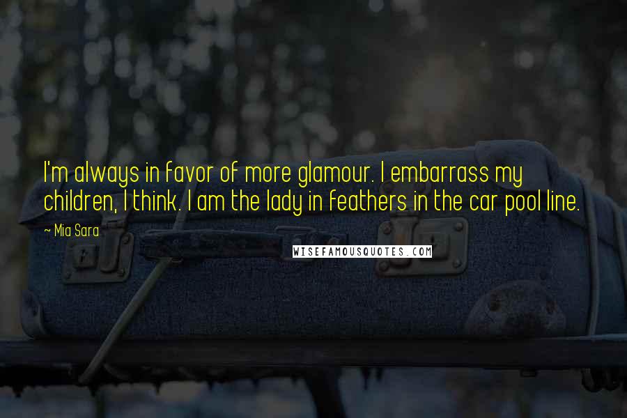 Mia Sara Quotes: I'm always in favor of more glamour. I embarrass my children, I think. I am the lady in feathers in the car pool line.