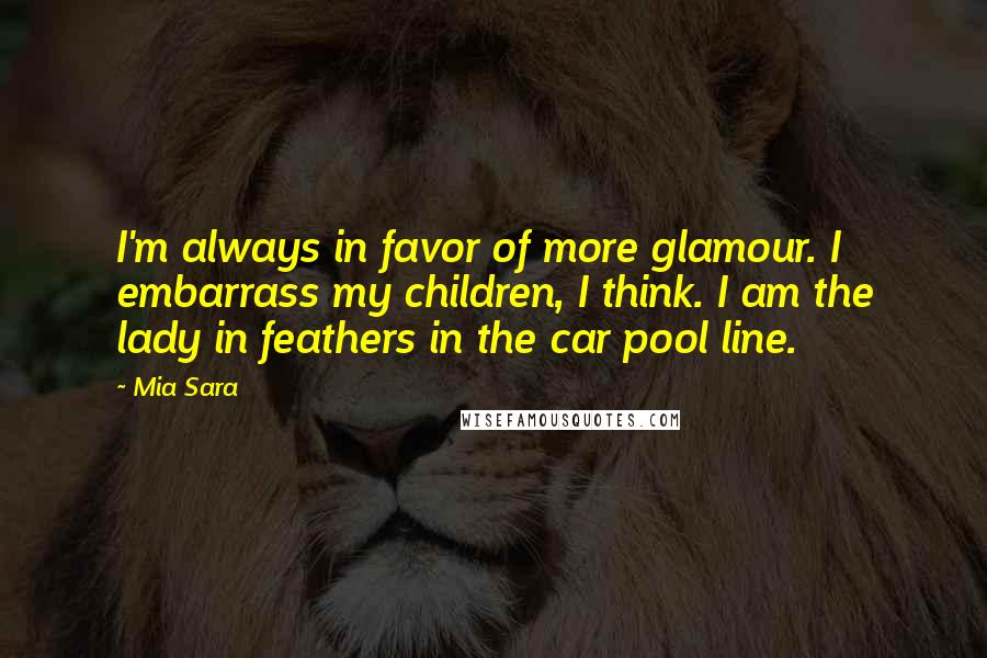 Mia Sara Quotes: I'm always in favor of more glamour. I embarrass my children, I think. I am the lady in feathers in the car pool line.