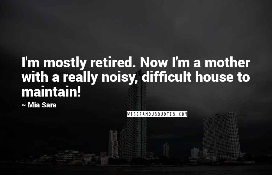 Mia Sara Quotes: I'm mostly retired. Now I'm a mother with a really noisy, difficult house to maintain!