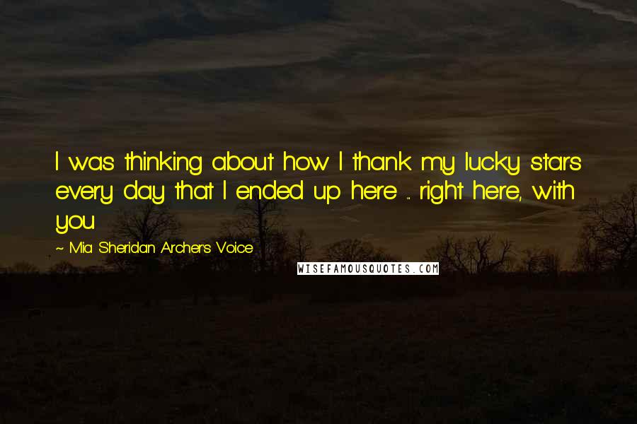 Mia Sheridan Archer's Voice Quotes: I was thinking about how I thank my lucky stars every day that I ended up here ... right here, with you