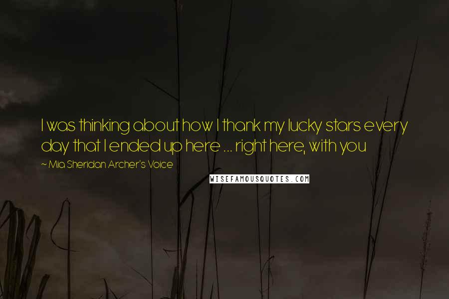 Mia Sheridan Archer's Voice Quotes: I was thinking about how I thank my lucky stars every day that I ended up here ... right here, with you