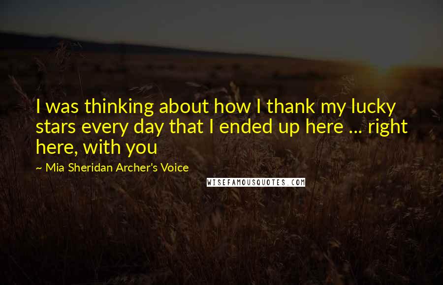 Mia Sheridan Archer's Voice Quotes: I was thinking about how I thank my lucky stars every day that I ended up here ... right here, with you