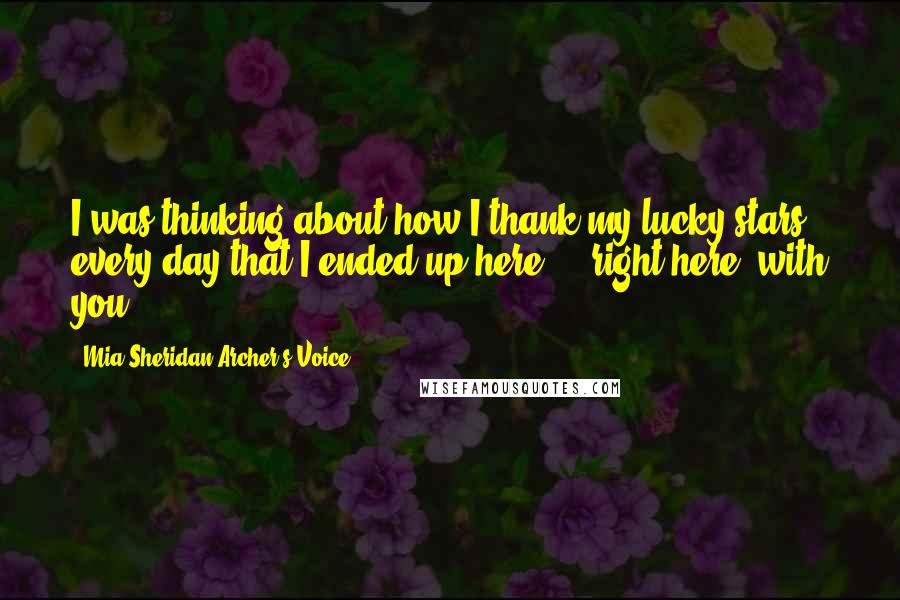 Mia Sheridan Archer's Voice Quotes: I was thinking about how I thank my lucky stars every day that I ended up here ... right here, with you