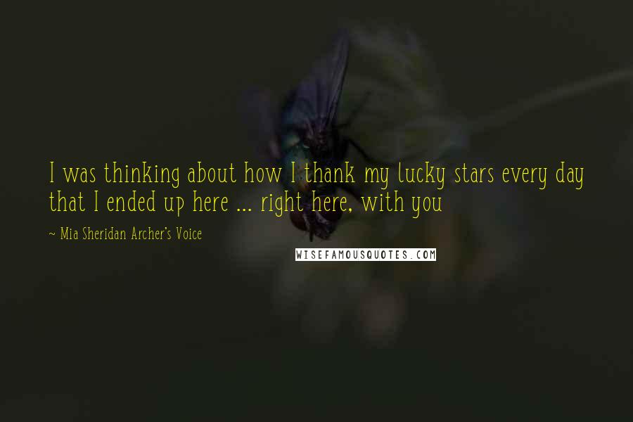 Mia Sheridan Archer's Voice Quotes: I was thinking about how I thank my lucky stars every day that I ended up here ... right here, with you