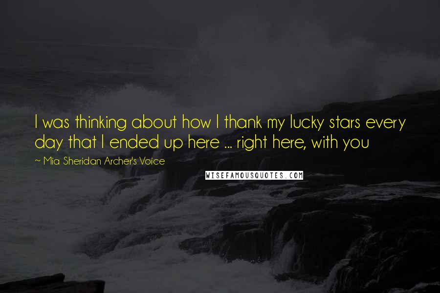 Mia Sheridan Archer's Voice Quotes: I was thinking about how I thank my lucky stars every day that I ended up here ... right here, with you