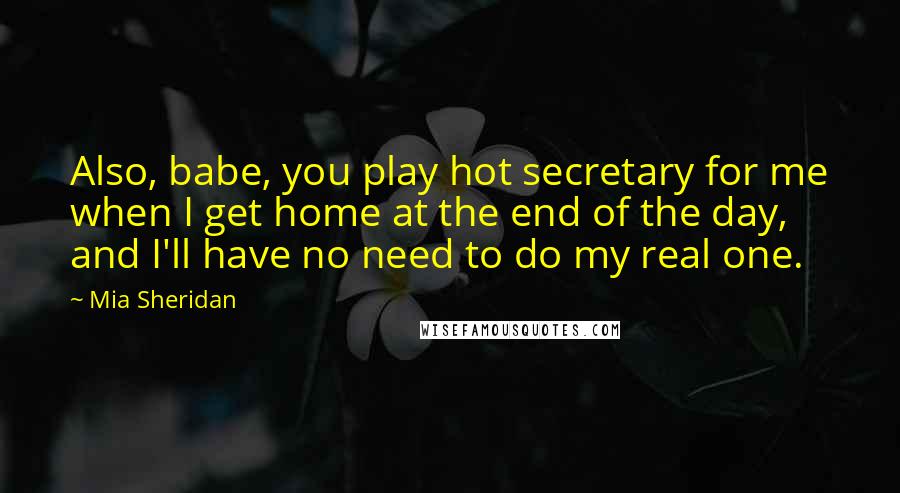 Mia Sheridan Quotes: Also, babe, you play hot secretary for me when I get home at the end of the day, and I'll have no need to do my real one.