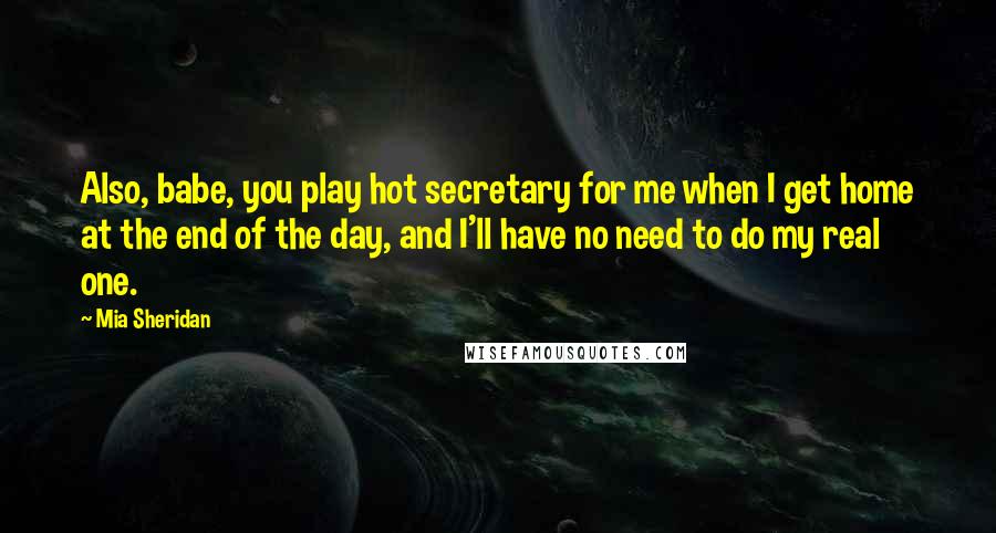 Mia Sheridan Quotes: Also, babe, you play hot secretary for me when I get home at the end of the day, and I'll have no need to do my real one.