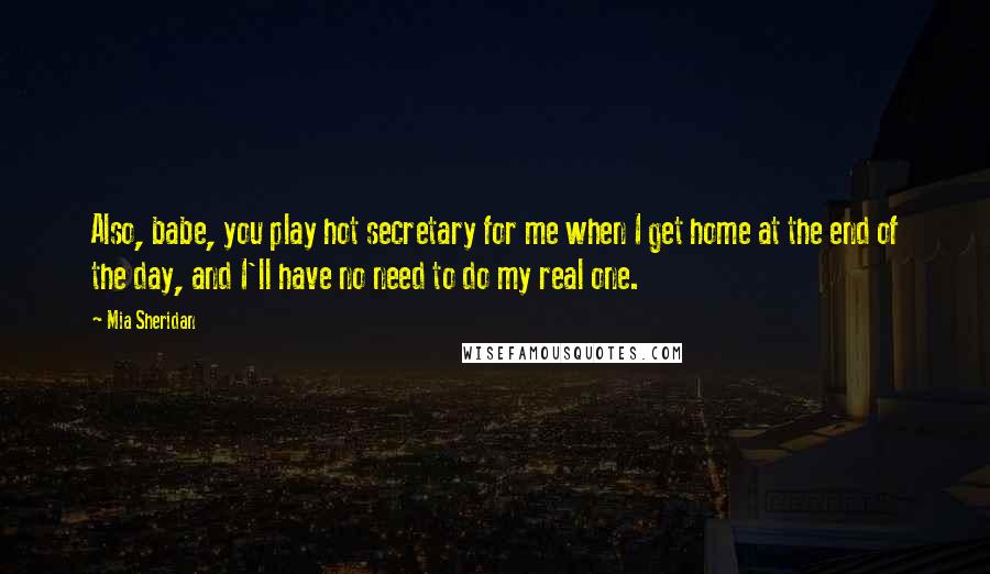 Mia Sheridan Quotes: Also, babe, you play hot secretary for me when I get home at the end of the day, and I'll have no need to do my real one.