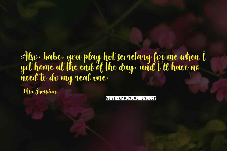 Mia Sheridan Quotes: Also, babe, you play hot secretary for me when I get home at the end of the day, and I'll have no need to do my real one.
